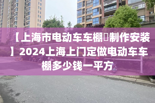 【上海市电动车车棚​制作安装】2024上海上门定做电动车车棚多少钱一平方