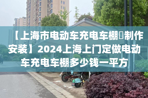 【上海市电动车充电车棚​制作安装】2024上海上门定做电动车充电车棚多少钱一平方