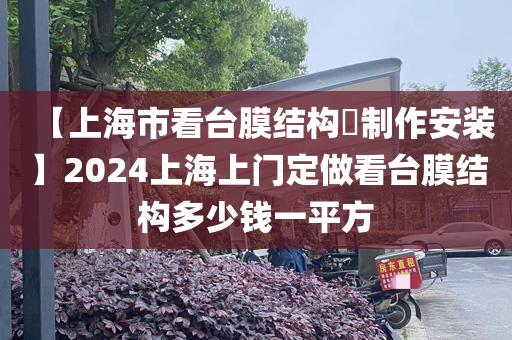 【上海市看台膜结构​制作安装】2024上海上门定做看台膜结构多少钱一平方