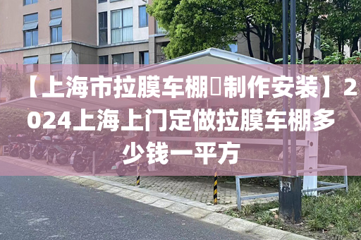 【上海市拉膜车棚​制作安装】2024上海上门定做拉膜车棚多少钱一平方