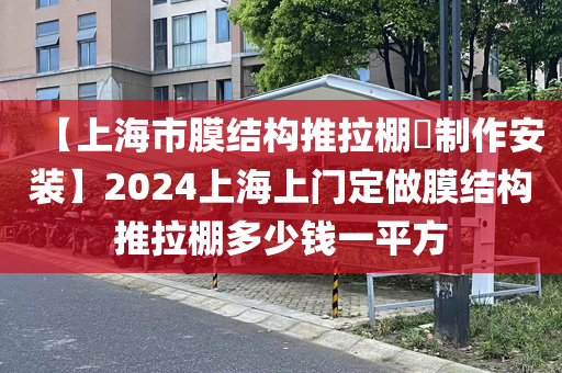 【上海市膜结构推拉棚​制作安装】2024上海上门定做膜结构推拉棚多少钱一平方