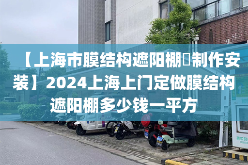 【上海市膜结构遮阳棚​制作安装】2024上海上门定做膜结构遮阳棚多少钱一平方