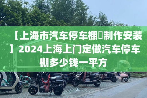 【上海市汽车停车棚​制作安装】2024上海上门定做汽车停车棚多少钱一平方