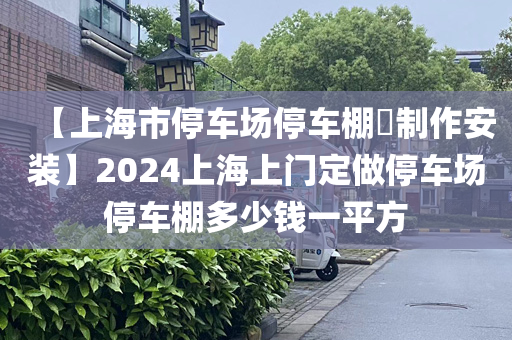 【上海市停车场停车棚​制作安装】2024上海上门定做停车场停车棚多少钱一平方