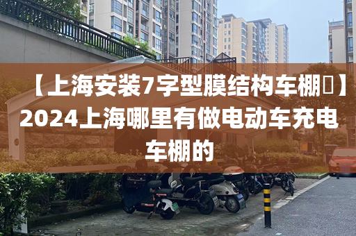 【上海安装7字型膜结构车棚​】2024上海哪里有做电动车充电车棚的