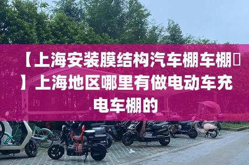 【上海安装膜结构汽车棚车棚​】上海地区哪里有做电动车充电车棚的