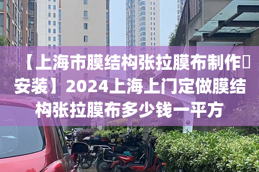 【上海市膜结构张拉膜布制作​安装】2024上海上门定做膜结构张拉膜布多少钱一平方