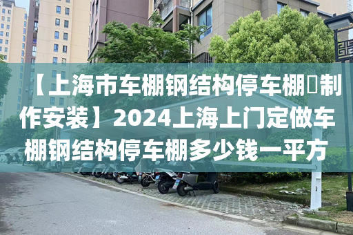 【上海市车棚钢结构停车棚​制作安装】2024上海上门定做车棚钢结构停车棚多少钱一平方