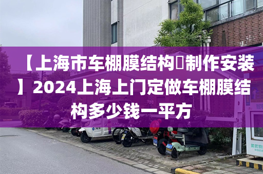 【上海市车棚膜结构​制作安装】2024上海上门定做车棚膜结构多少钱一平方