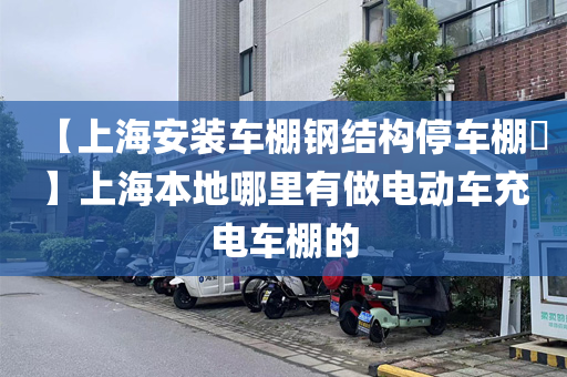 【上海安装车棚钢结构停车棚​】上海本地哪里有做电动车充电车棚的