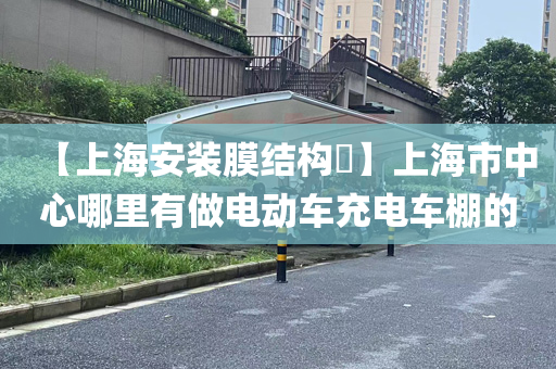 【上海安装膜结构​】上海市中心哪里有做电动车充电车棚的