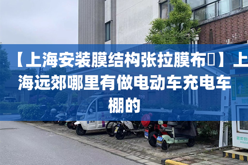 【上海安装膜结构张拉膜布​】上海远郊哪里有做电动车充电车棚的