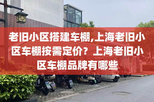 老旧小区搭建车棚,上海老旧小区车棚按需定价？上海老旧小区车棚品牌有哪些