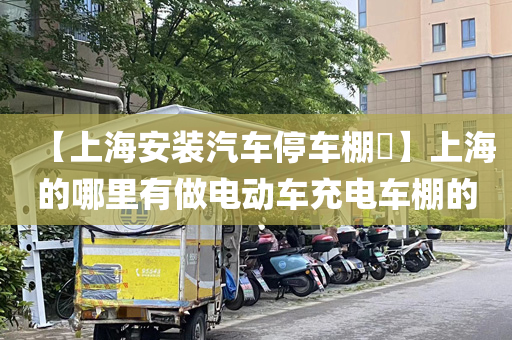 【上海安装汽车停车棚​】上海的哪里有做电动车充电车棚的