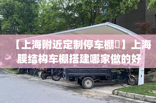 【上海附近定制停车棚​】上海 膜结构车棚搭建哪家做的好