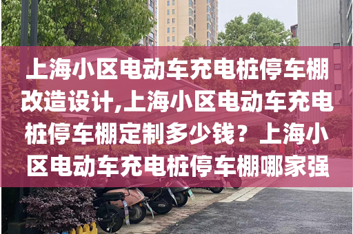 上海小区电动车充电桩停车棚改造设计,上海小区电动车充电桩停车棚定制多少钱？上海小区电动车充电桩停车棚哪家强