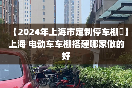 【2024年上海市定制停车棚​】上海 电动车车棚搭建哪家做的好