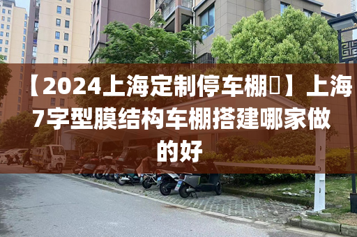 【2024上海定制停车棚​】上海 7字型膜结构车棚搭建哪家做的好