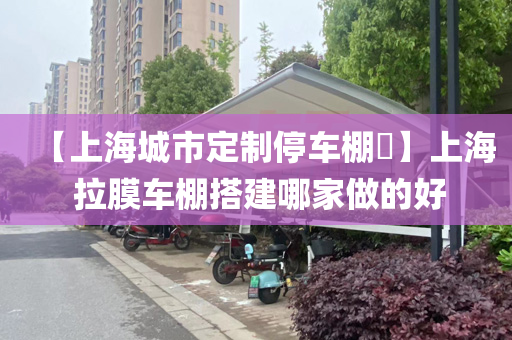 【上海城市定制停车棚​】上海 拉膜车棚搭建哪家做的好