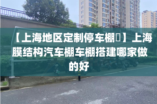 【上海地区定制停车棚​】上海 膜结构汽车棚车棚搭建哪家做的好