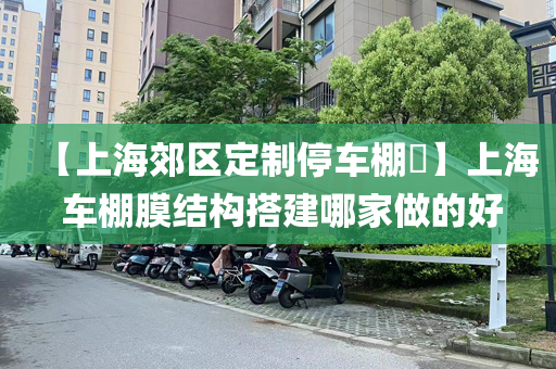 【上海郊区定制停车棚​】上海 车棚膜结构搭建哪家做的好