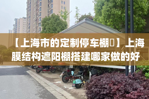 【上海市的定制停车棚​】上海 膜结构遮阳棚搭建哪家做的好