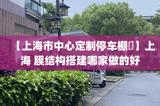 【上海市中心定制停车棚​】上海 膜结构搭建哪家做的好