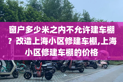 窗户多少米之内不允许建车棚？改造上海小区修建车棚,上海小区修建车棚的价格