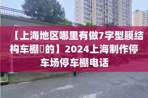 【上海地区哪里有做7字型膜结构车棚​的】2024上海制作停车场停车棚电话