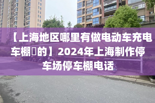 【上海地区哪里有做电动车充电车棚​的】2024年上海制作停车场停车棚电话