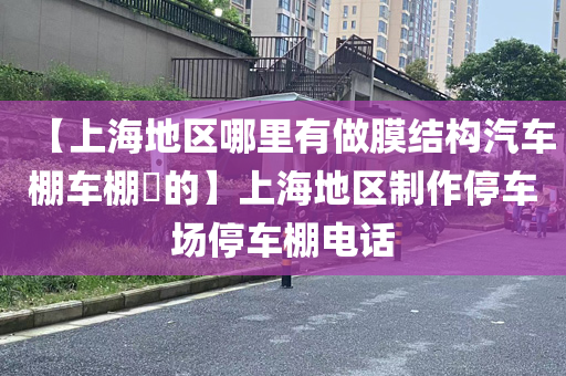 【上海地区哪里有做膜结构汽车棚车棚​的】上海地区制作停车场停车棚电话