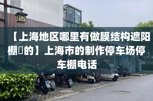 【上海地区哪里有做膜结构遮阳棚​的】上海市的制作停车场停车棚电话