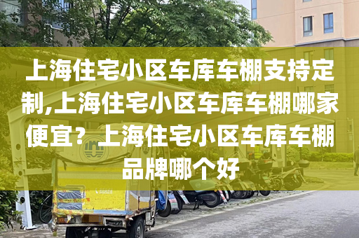 上海住宅小区车库车棚支持定制,上海住宅小区车库车棚哪家便宜？上海住宅小区车库车棚品牌哪个好