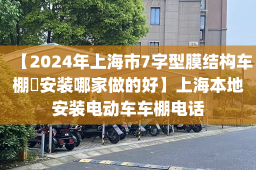 【2024年上海市7字型膜结构车棚​安装哪家做的好】上海本地安装电动车车棚电话