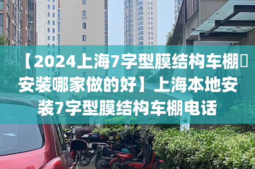 【2024上海7字型膜结构车棚​安装哪家做的好】上海本地安装7字型膜结构车棚电话