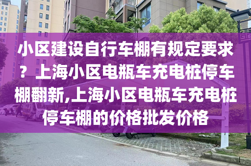 小区建设自行车棚有规定要求？上海小区电瓶车充电桩停车棚翻新,上海小区电瓶车充电桩停车棚的价格批发价格