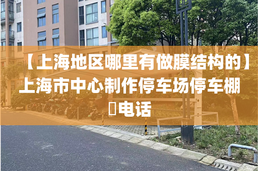 【上海地区哪里有做膜结构的】上海市中心制作停车场停车棚​电话