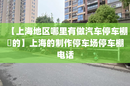 【上海地区哪里有做汽车停车棚​的】上海的制作停车场停车棚电话