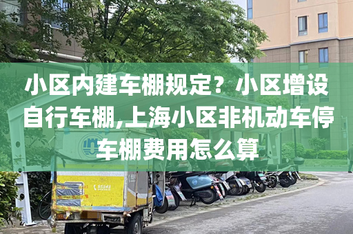 小区内建车棚规定？小区增设自行车棚,上海小区非机动车停车棚费用怎么算