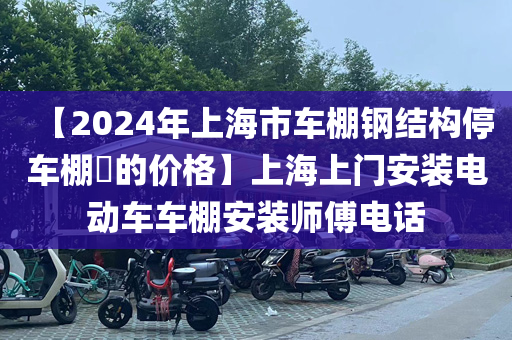 【2024年上海市车棚钢结构停车棚​的价格】上海上门安装电动车车棚安装师傅电话