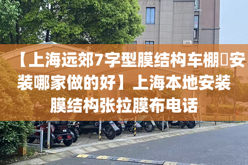 【上海远郊7字型膜结构车棚​安装哪家做的好】上海本地安装膜结构张拉膜布电话