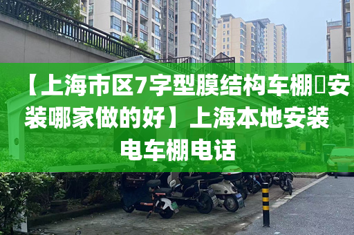 【上海市区7字型膜结构车棚​安装哪家做的好】上海本地安装电车棚电话