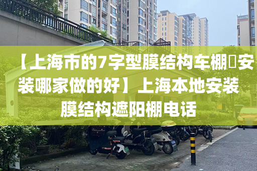 【上海市的7字型膜结构车棚​安装哪家做的好】上海本地安装膜结构遮阳棚电话