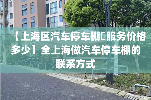 【上海区汽车停车棚​服务价格多少】全上海做汽车停车棚的联系方式