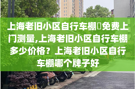 上海老旧小区自行车棚​免费上门测量,上海老旧小区自行车棚多少价格？上海老旧小区自行车棚哪个牌子好