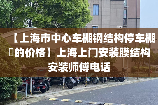 【上海市中心车棚钢结构停车棚​的价格】上海上门安装膜结构安装师傅电话