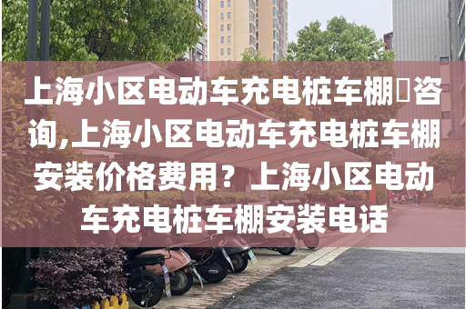 上海小区电动车充电桩车棚​咨询,上海小区电动车充电桩车棚安装价格费用？上海小区电动车充电桩车棚安装电话