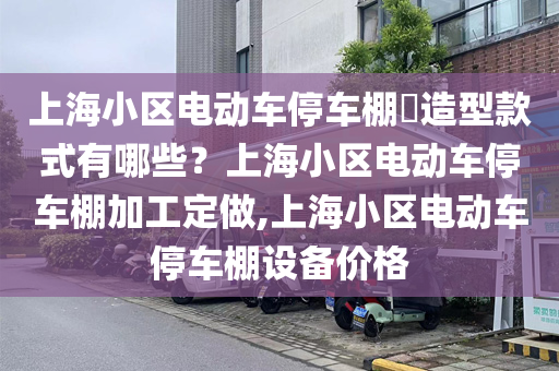 上海小区电动车停车棚​造型款式有哪些？上海小区电动车停车棚加工定做,上海小区电动车停车棚设备价格