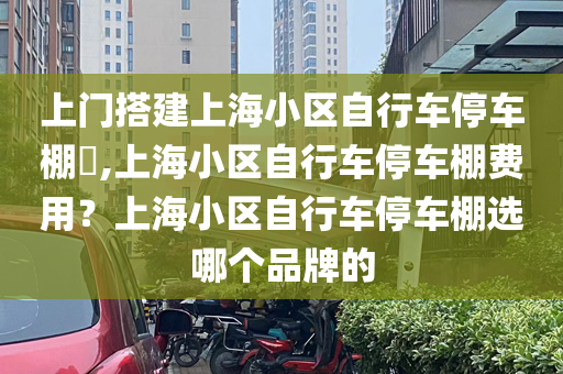 上门搭建上海小区自行车停车棚​,上海小区自行车停车棚费用？上海小区自行车停车棚选哪个品牌的