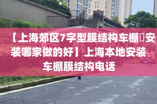 【上海郊区7字型膜结构车棚​安装哪家做的好】上海本地安装车棚膜结构电话